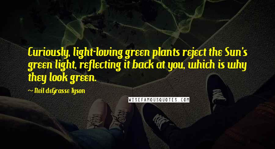 Neil DeGrasse Tyson Quotes: Curiously, light-loving green plants reject the Sun's green light, reflecting it back at you, which is why they look green.