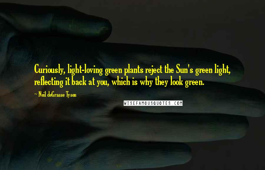 Neil DeGrasse Tyson Quotes: Curiously, light-loving green plants reject the Sun's green light, reflecting it back at you, which is why they look green.