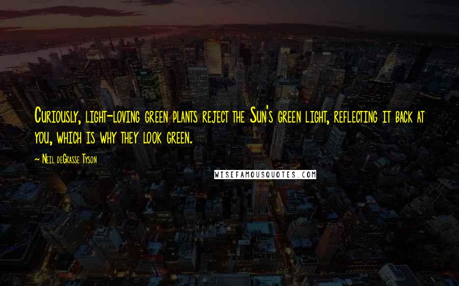 Neil DeGrasse Tyson Quotes: Curiously, light-loving green plants reject the Sun's green light, reflecting it back at you, which is why they look green.