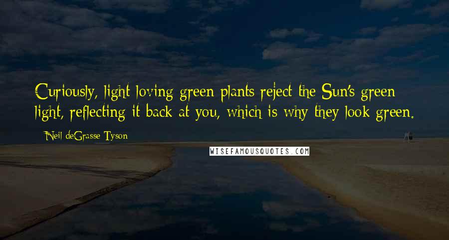 Neil DeGrasse Tyson Quotes: Curiously, light-loving green plants reject the Sun's green light, reflecting it back at you, which is why they look green.
