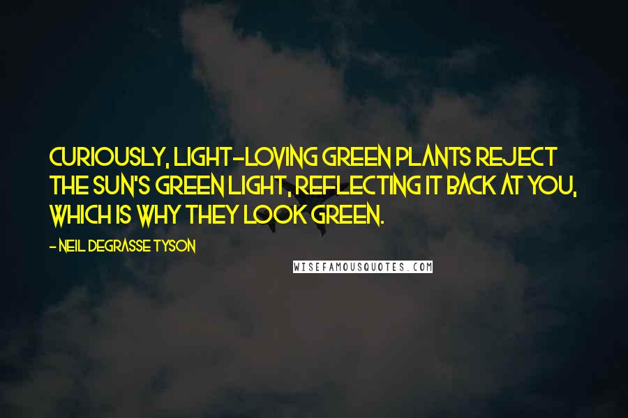 Neil DeGrasse Tyson Quotes: Curiously, light-loving green plants reject the Sun's green light, reflecting it back at you, which is why they look green.