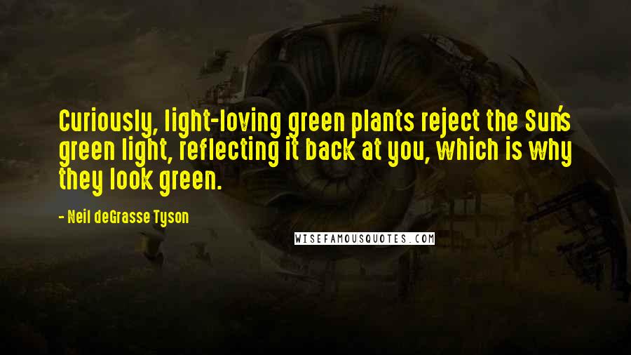 Neil DeGrasse Tyson Quotes: Curiously, light-loving green plants reject the Sun's green light, reflecting it back at you, which is why they look green.