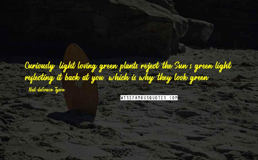Neil DeGrasse Tyson Quotes: Curiously, light-loving green plants reject the Sun's green light, reflecting it back at you, which is why they look green.