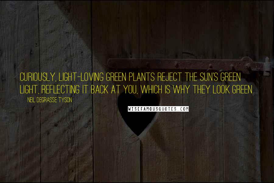 Neil DeGrasse Tyson Quotes: Curiously, light-loving green plants reject the Sun's green light, reflecting it back at you, which is why they look green.