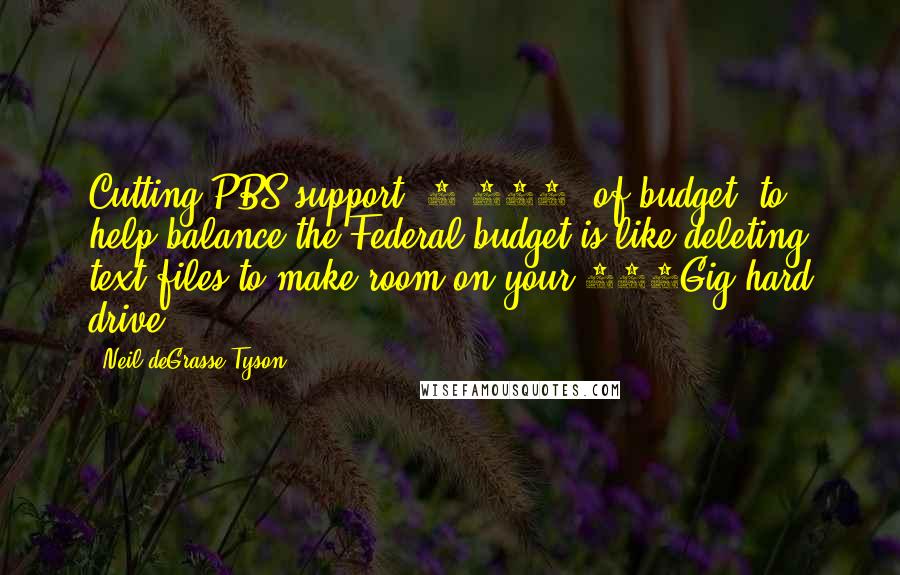 Neil DeGrasse Tyson Quotes: Cutting PBS support (0.012% of budget) to help balance the Federal budget is like deleting text files to make room on your 500Gig hard drive