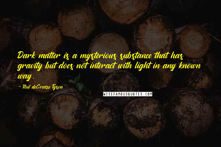 Neil DeGrasse Tyson Quotes: Dark matter is a mysterious substance that has gravity but does not interact with light in any known way.