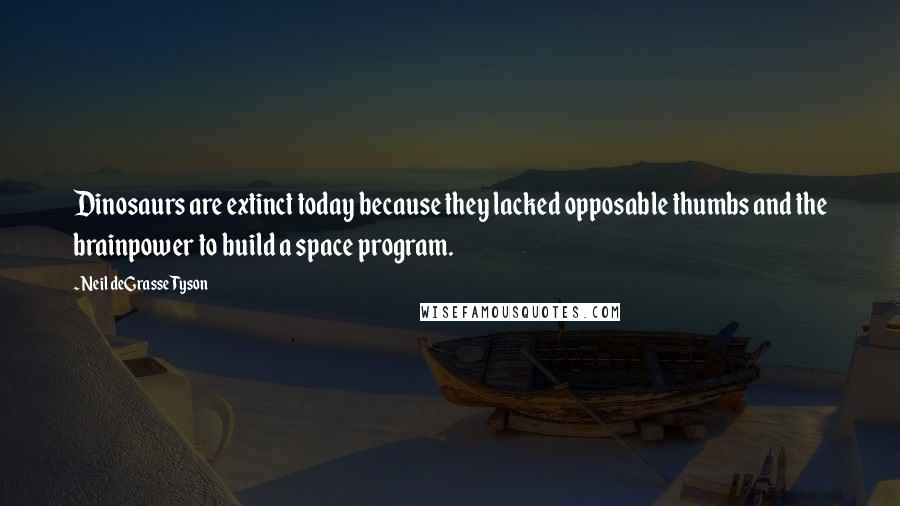 Neil DeGrasse Tyson Quotes: Dinosaurs are extinct today because they lacked opposable thumbs and the brainpower to build a space program.