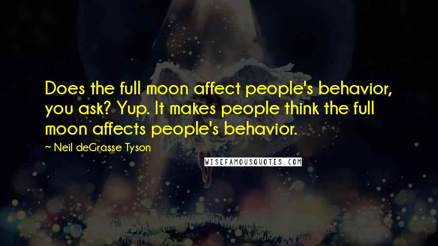 Neil DeGrasse Tyson Quotes: Does the full moon affect people's behavior, you ask? Yup. It makes people think the full moon affects people's behavior.