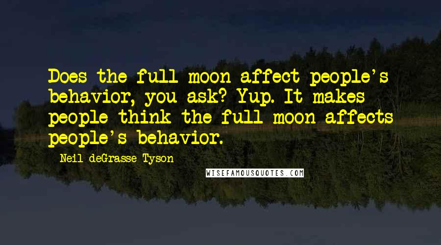 Neil DeGrasse Tyson Quotes: Does the full moon affect people's behavior, you ask? Yup. It makes people think the full moon affects people's behavior.