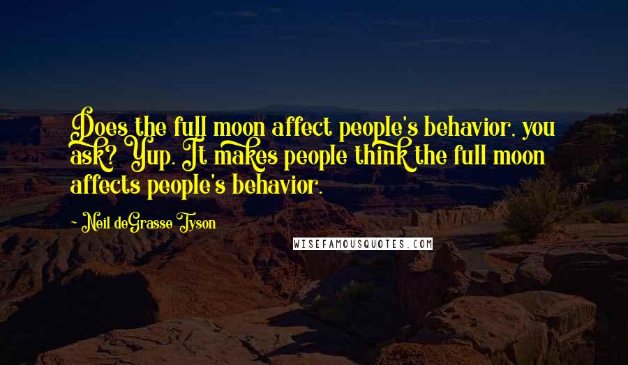 Neil DeGrasse Tyson Quotes: Does the full moon affect people's behavior, you ask? Yup. It makes people think the full moon affects people's behavior.