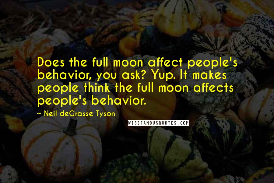 Neil DeGrasse Tyson Quotes: Does the full moon affect people's behavior, you ask? Yup. It makes people think the full moon affects people's behavior.