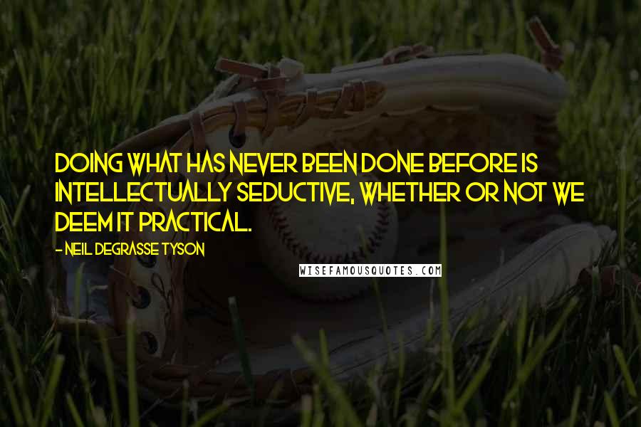 Neil DeGrasse Tyson Quotes: Doing what has never been done before is intellectually seductive, whether or not we deem it practical.