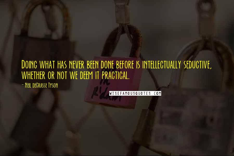 Neil DeGrasse Tyson Quotes: Doing what has never been done before is intellectually seductive, whether or not we deem it practical.