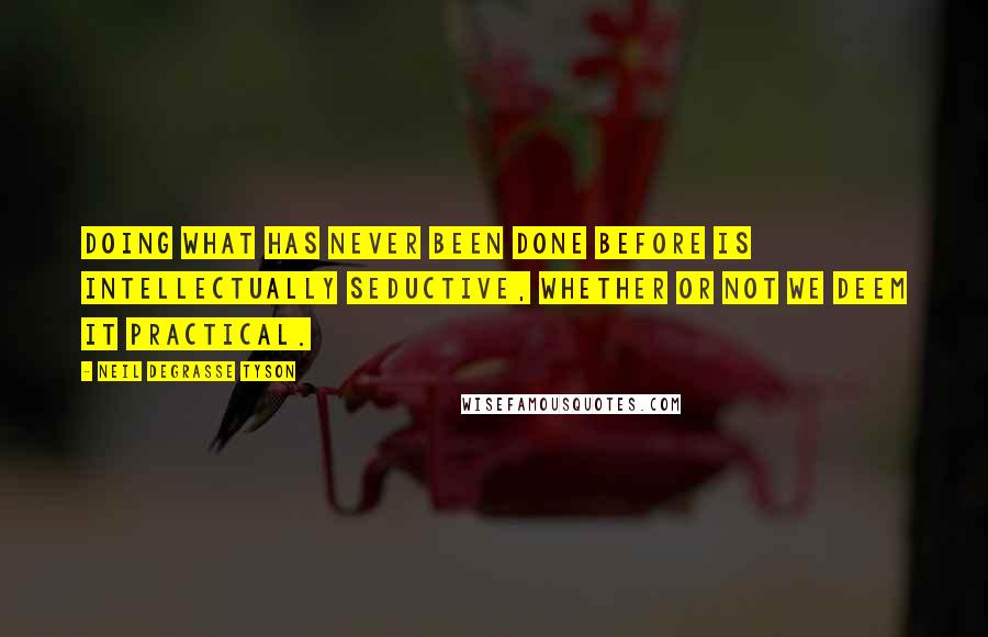 Neil DeGrasse Tyson Quotes: Doing what has never been done before is intellectually seductive, whether or not we deem it practical.