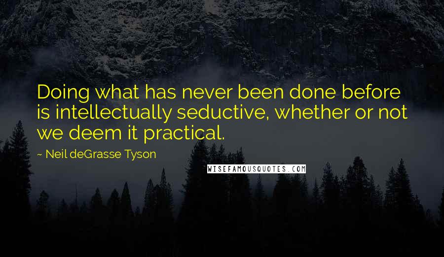 Neil DeGrasse Tyson Quotes: Doing what has never been done before is intellectually seductive, whether or not we deem it practical.