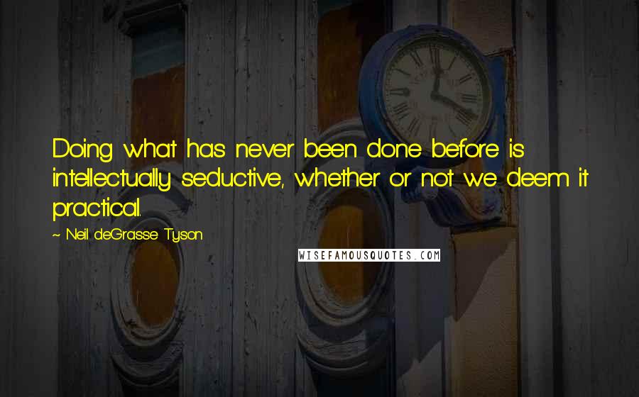 Neil DeGrasse Tyson Quotes: Doing what has never been done before is intellectually seductive, whether or not we deem it practical.