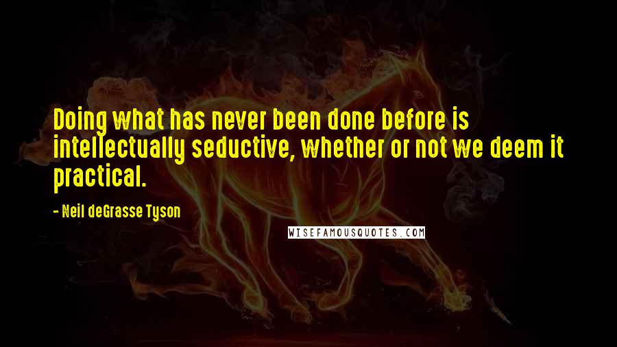 Neil DeGrasse Tyson Quotes: Doing what has never been done before is intellectually seductive, whether or not we deem it practical.