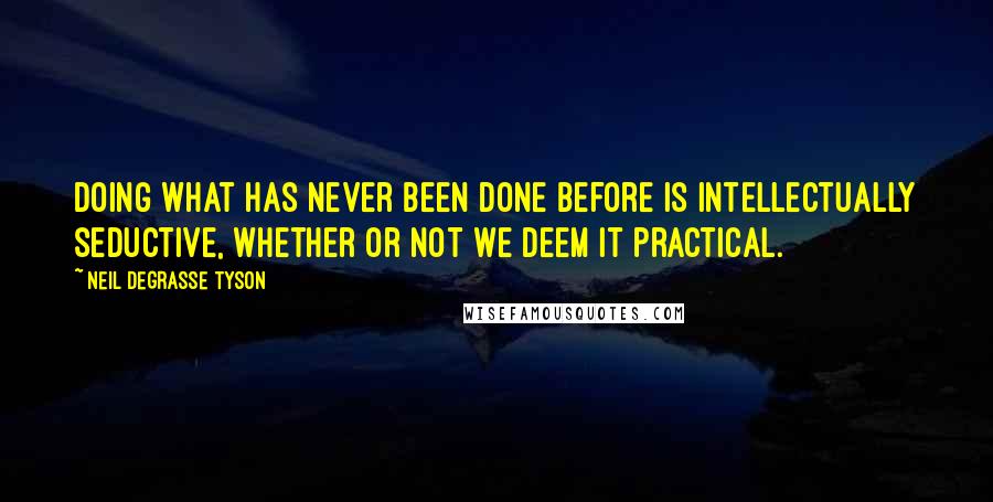 Neil DeGrasse Tyson Quotes: Doing what has never been done before is intellectually seductive, whether or not we deem it practical.