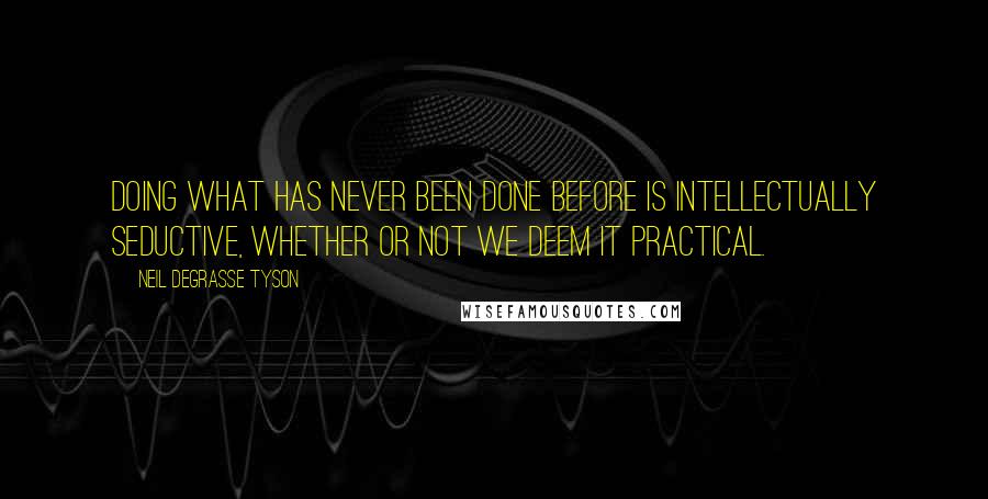 Neil DeGrasse Tyson Quotes: Doing what has never been done before is intellectually seductive, whether or not we deem it practical.