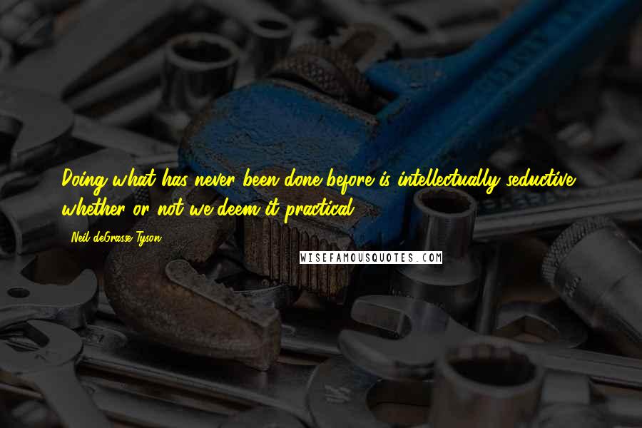 Neil DeGrasse Tyson Quotes: Doing what has never been done before is intellectually seductive, whether or not we deem it practical.