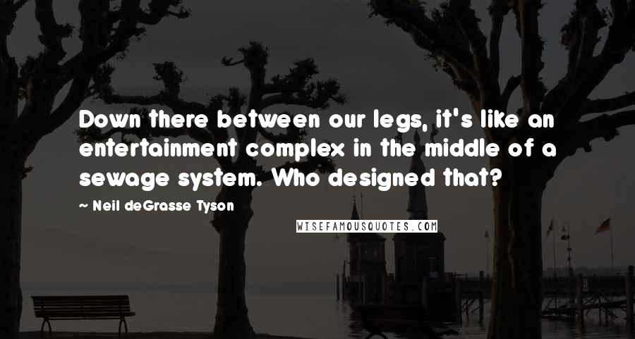 Neil DeGrasse Tyson Quotes: Down there between our legs, it's like an entertainment complex in the middle of a sewage system. Who designed that?