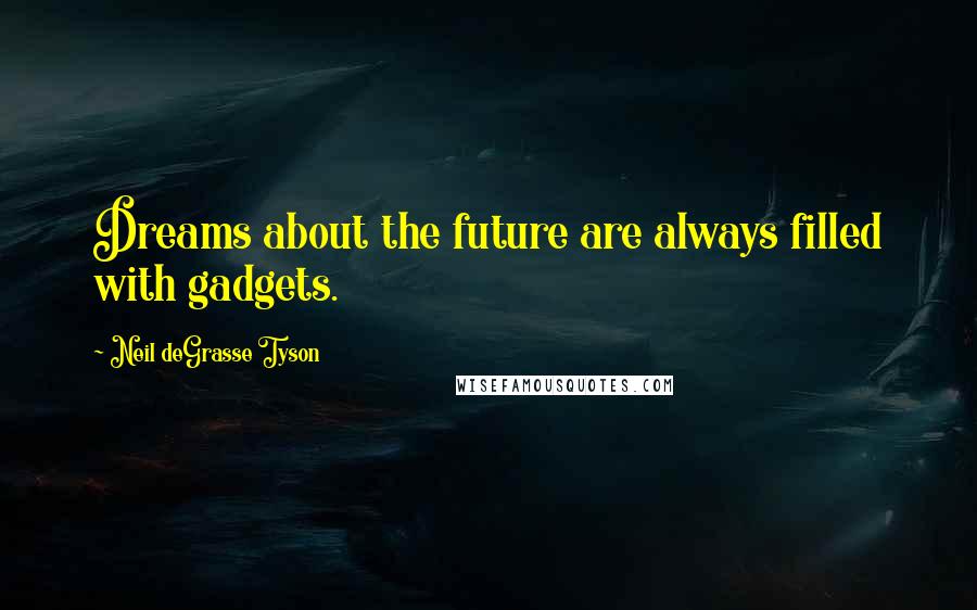 Neil DeGrasse Tyson Quotes: Dreams about the future are always filled with gadgets.