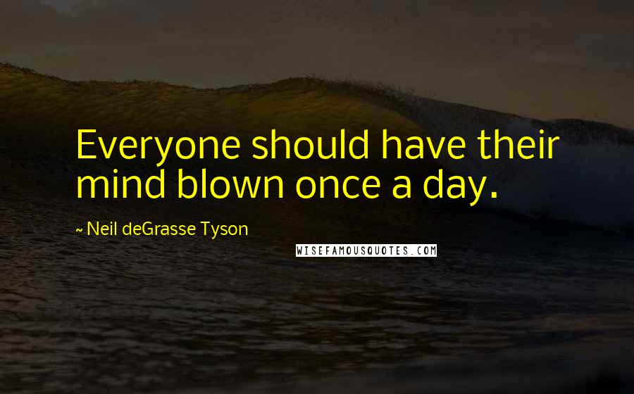 Neil DeGrasse Tyson Quotes: Everyone should have their mind blown once a day.