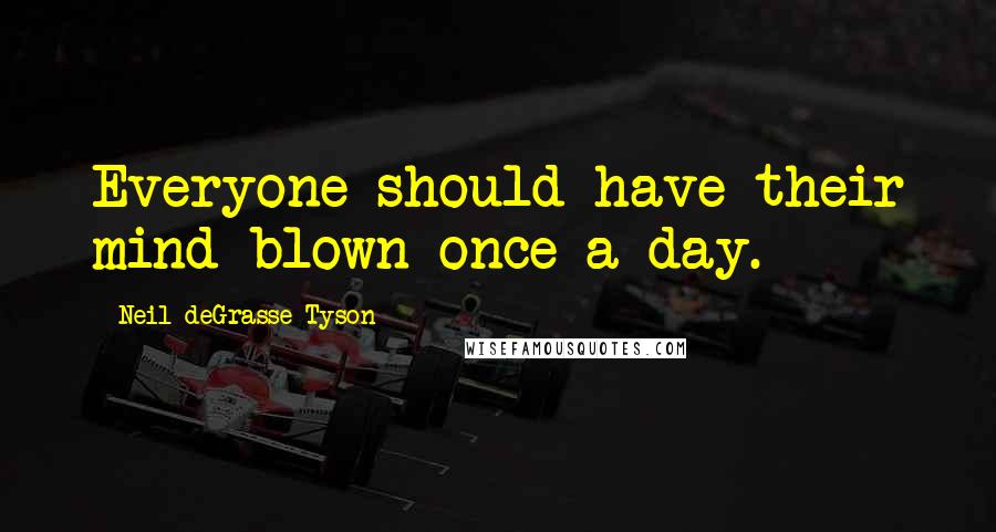 Neil DeGrasse Tyson Quotes: Everyone should have their mind blown once a day.