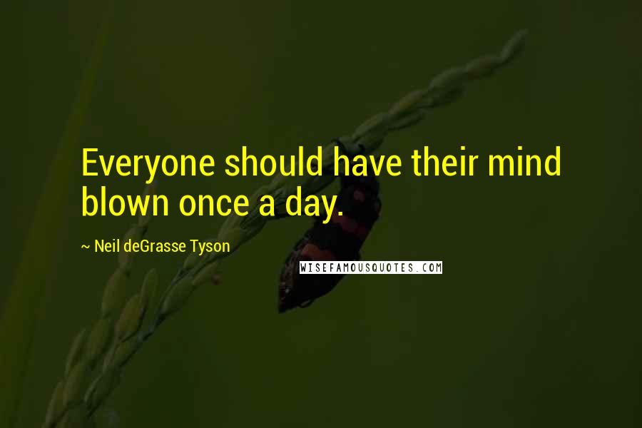 Neil DeGrasse Tyson Quotes: Everyone should have their mind blown once a day.