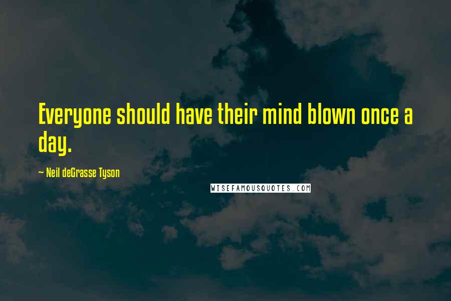 Neil DeGrasse Tyson Quotes: Everyone should have their mind blown once a day.
