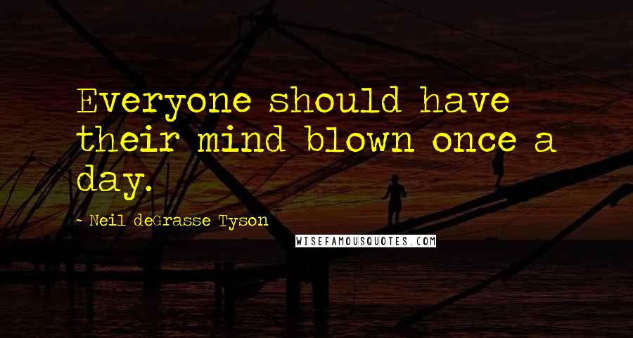 Neil DeGrasse Tyson Quotes: Everyone should have their mind blown once a day.