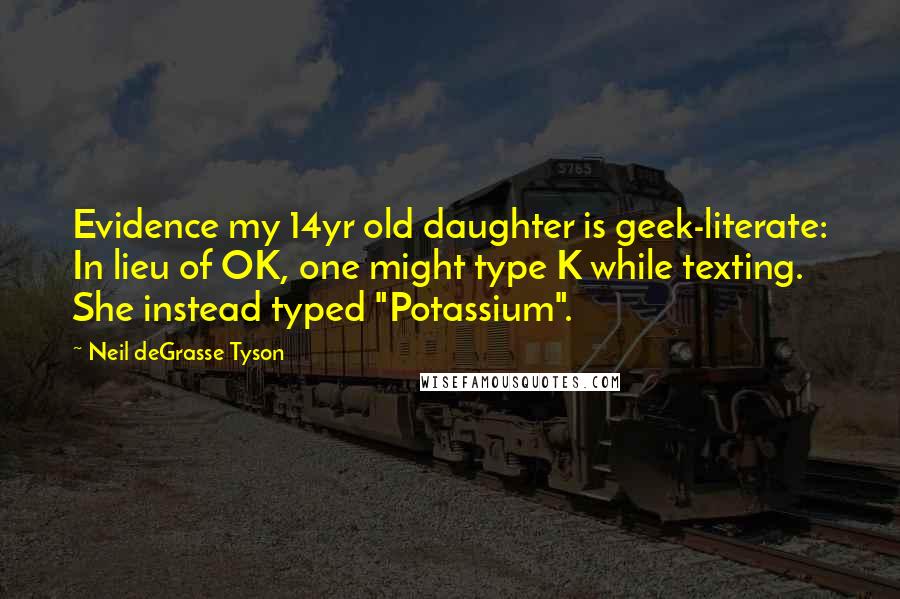 Neil DeGrasse Tyson Quotes: Evidence my 14yr old daughter is geek-literate: In lieu of OK, one might type K while texting. She instead typed "Potassium".