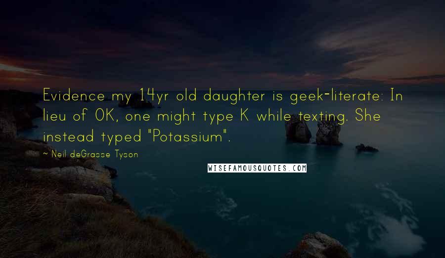 Neil DeGrasse Tyson Quotes: Evidence my 14yr old daughter is geek-literate: In lieu of OK, one might type K while texting. She instead typed "Potassium".