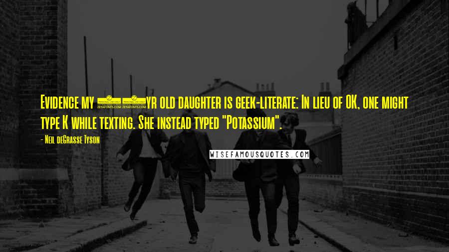 Neil DeGrasse Tyson Quotes: Evidence my 14yr old daughter is geek-literate: In lieu of OK, one might type K while texting. She instead typed "Potassium".