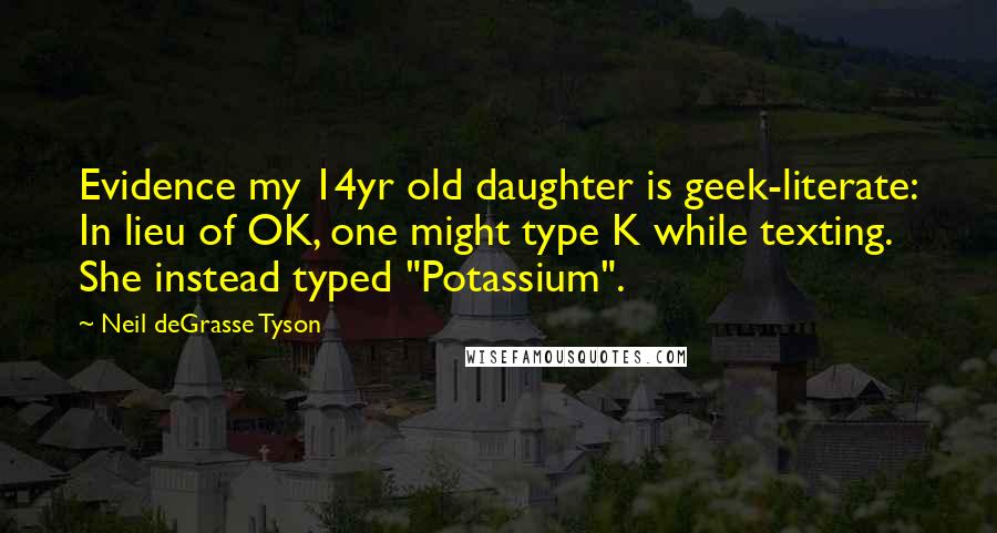 Neil DeGrasse Tyson Quotes: Evidence my 14yr old daughter is geek-literate: In lieu of OK, one might type K while texting. She instead typed "Potassium".