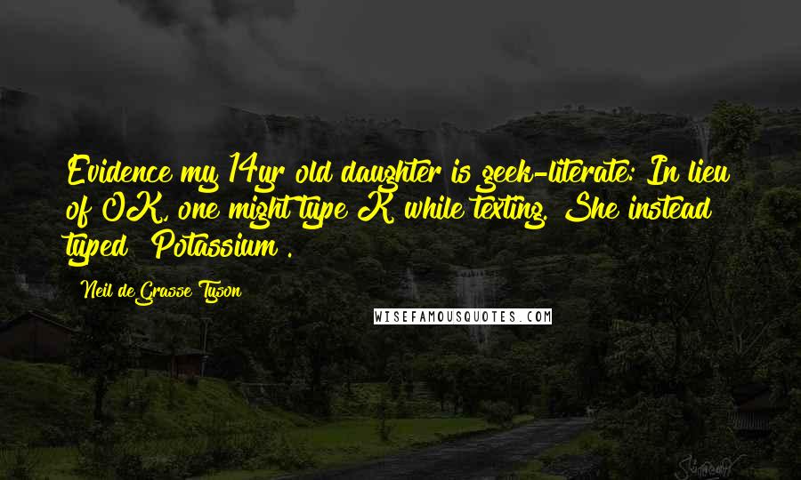 Neil DeGrasse Tyson Quotes: Evidence my 14yr old daughter is geek-literate: In lieu of OK, one might type K while texting. She instead typed "Potassium".