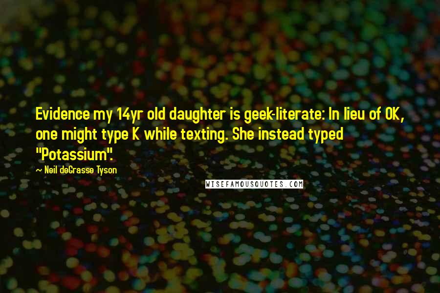 Neil DeGrasse Tyson Quotes: Evidence my 14yr old daughter is geek-literate: In lieu of OK, one might type K while texting. She instead typed "Potassium".