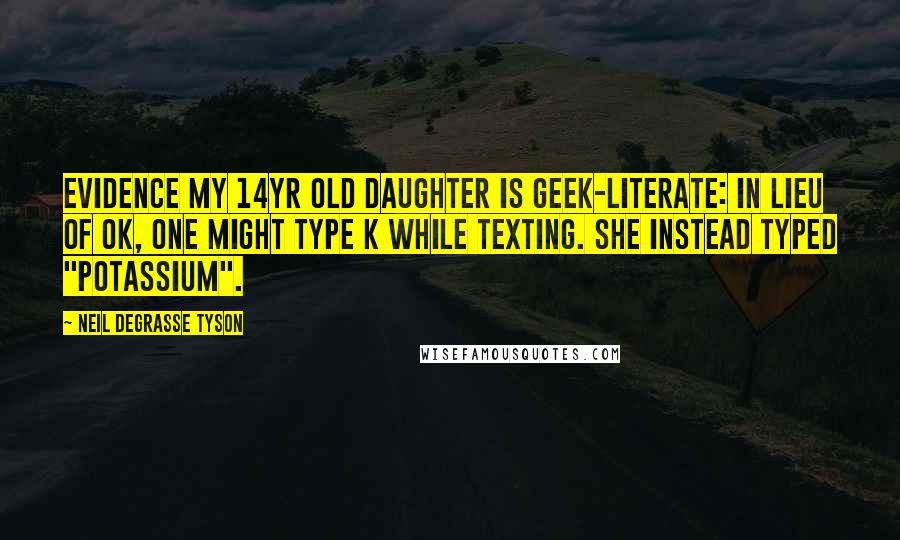 Neil DeGrasse Tyson Quotes: Evidence my 14yr old daughter is geek-literate: In lieu of OK, one might type K while texting. She instead typed "Potassium".