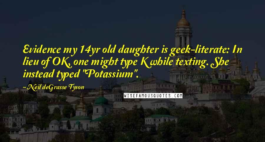 Neil DeGrasse Tyson Quotes: Evidence my 14yr old daughter is geek-literate: In lieu of OK, one might type K while texting. She instead typed "Potassium".