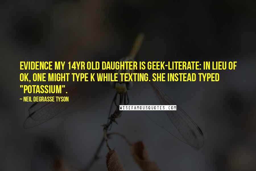 Neil DeGrasse Tyson Quotes: Evidence my 14yr old daughter is geek-literate: In lieu of OK, one might type K while texting. She instead typed "Potassium".