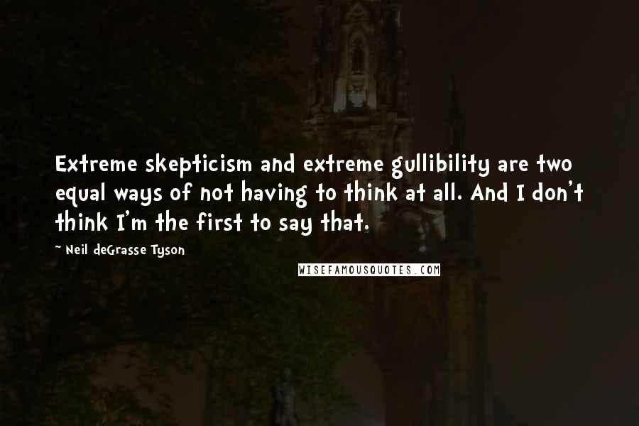 Neil DeGrasse Tyson Quotes: Extreme skepticism and extreme gullibility are two equal ways of not having to think at all. And I don't think I'm the first to say that.