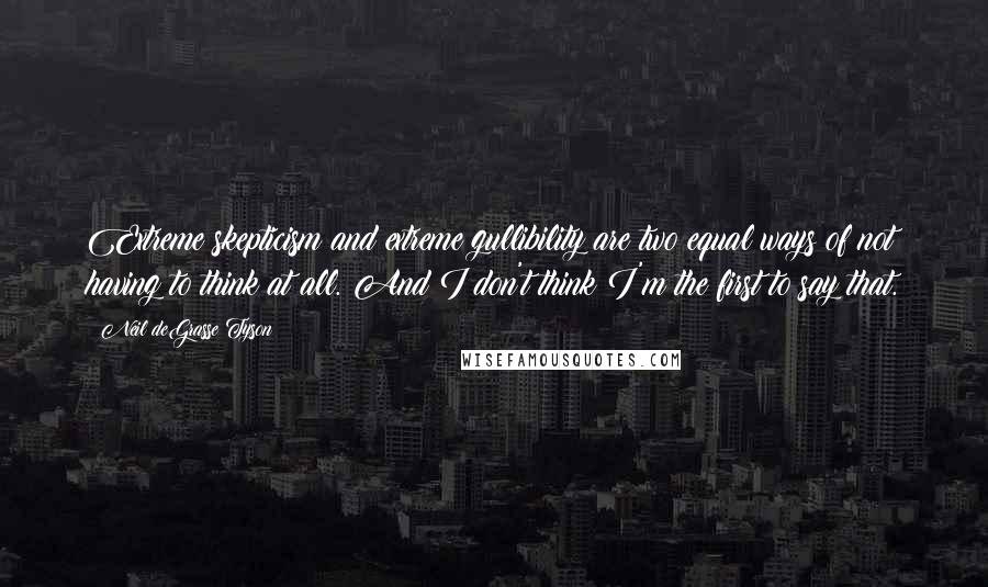 Neil DeGrasse Tyson Quotes: Extreme skepticism and extreme gullibility are two equal ways of not having to think at all. And I don't think I'm the first to say that.