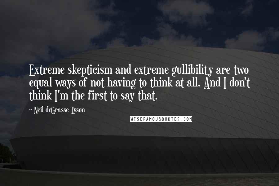 Neil DeGrasse Tyson Quotes: Extreme skepticism and extreme gullibility are two equal ways of not having to think at all. And I don't think I'm the first to say that.