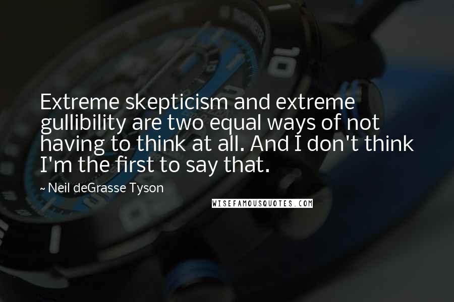 Neil DeGrasse Tyson Quotes: Extreme skepticism and extreme gullibility are two equal ways of not having to think at all. And I don't think I'm the first to say that.