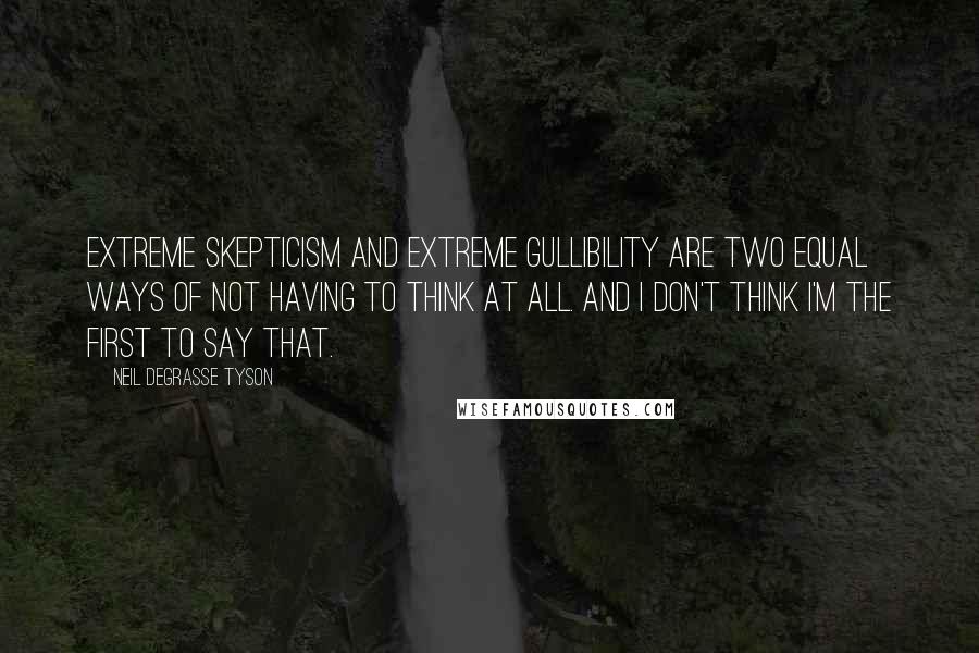 Neil DeGrasse Tyson Quotes: Extreme skepticism and extreme gullibility are two equal ways of not having to think at all. And I don't think I'm the first to say that.