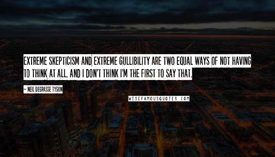 Neil DeGrasse Tyson Quotes: Extreme skepticism and extreme gullibility are two equal ways of not having to think at all. And I don't think I'm the first to say that.