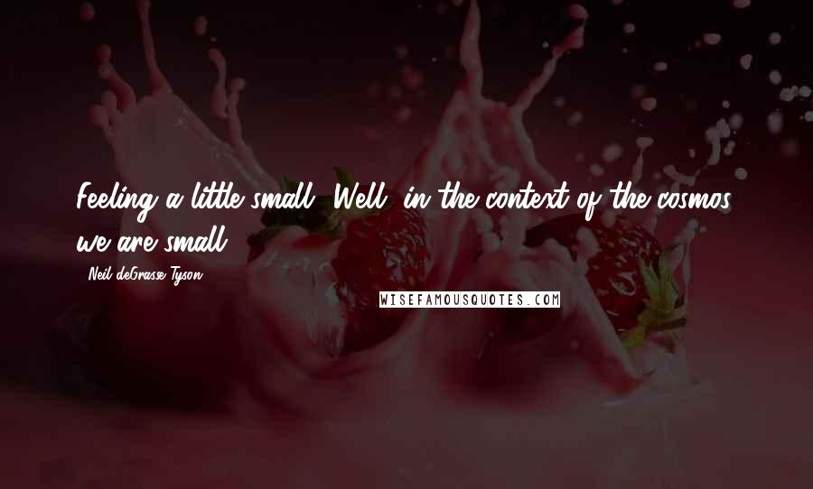 Neil DeGrasse Tyson Quotes: Feeling a little small? Well, in the context of the cosmos, we are small.