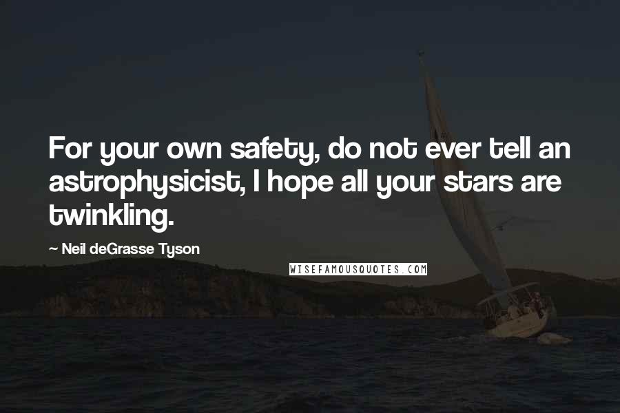 Neil DeGrasse Tyson Quotes: For your own safety, do not ever tell an astrophysicist, I hope all your stars are twinkling.