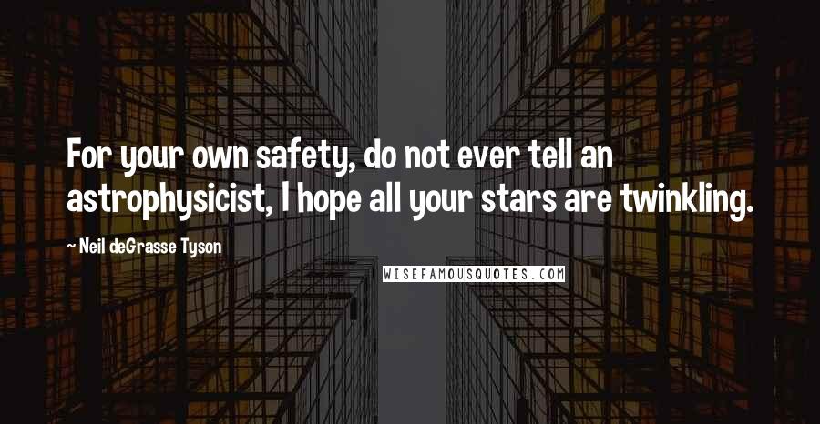 Neil DeGrasse Tyson Quotes: For your own safety, do not ever tell an astrophysicist, I hope all your stars are twinkling.