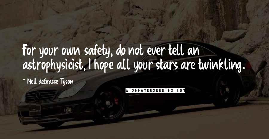 Neil DeGrasse Tyson Quotes: For your own safety, do not ever tell an astrophysicist, I hope all your stars are twinkling.